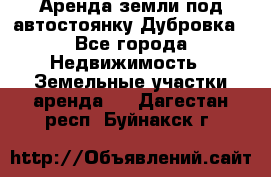 Аренда земли под автостоянку Дубровка - Все города Недвижимость » Земельные участки аренда   . Дагестан респ.,Буйнакск г.